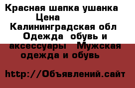 Красная шапка ушанка › Цена ­ 1 000 - Калининградская обл. Одежда, обувь и аксессуары » Мужская одежда и обувь   